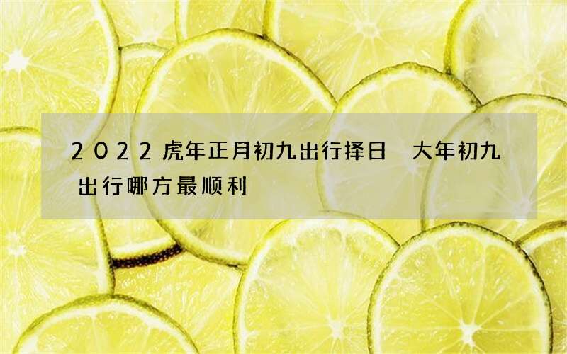 2022虎年正月初九出行择日 大年初九出行哪方最顺利